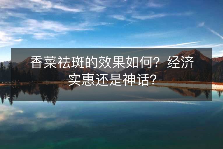 香菜祛斑的效果如何?经济实惠还是神话? 香菜祛斑的效果如何?经济实惠还是神话?
