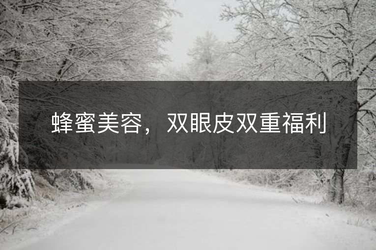 蜂蜜美容,双眼皮双重福利 蜂蜜美容,双眼皮双重福利