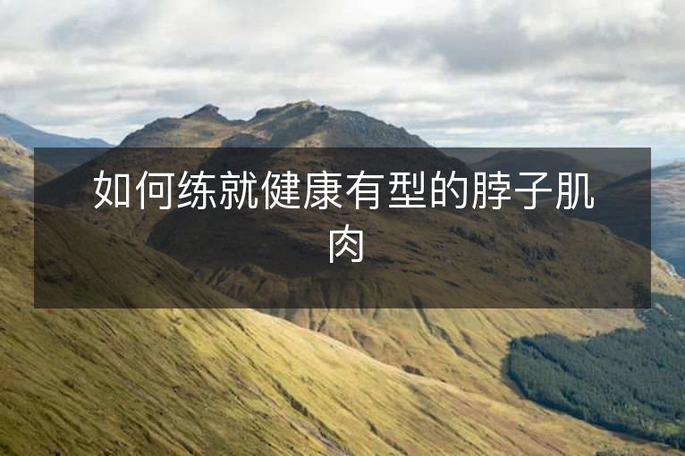 如何练就健康有型的脖子肌肉 如何练就健康有型的脖子肌肉