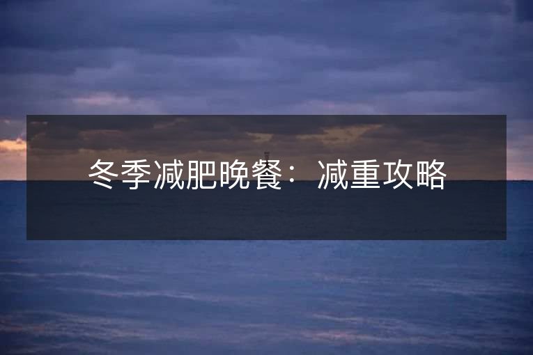 冬季减肥晚餐:减重攻略 冬季减肥晚餐:减重攻略
